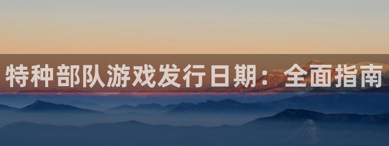 顺盈娱乐登录平台是什么意思呀：特种部队游戏发行日期：全面指南